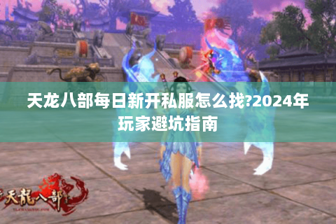 天龙八部每日新开私服怎么找?2024年玩家避坑指南 天龙八部每日新开私服怎么找?2024年玩家避坑指南