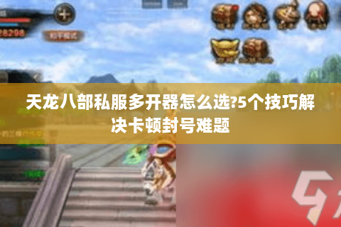 天龙八部私服多开器怎么选?5个技巧解决卡顿封号难题