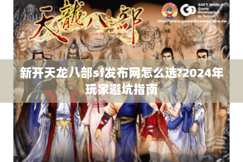 新开天龙八部sf发布网怎么选?2024年玩家避坑指南 新开天龙八部sf发布网怎么选?2024年玩家避坑指南