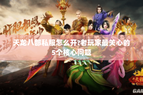 天龙八部私服怎么开?老玩家最关心的5个核心问题