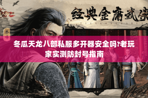 冬瓜天龙八部私服多开器安全吗?老玩家实测防封号指南