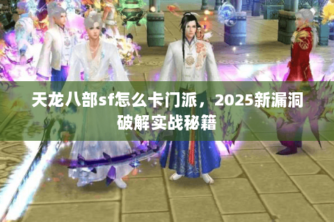 天龙八部sf怎么卡门派,2025新漏洞破解实战秘籍 天龙八部sf怎么卡门派,2025新漏洞破解实战秘籍