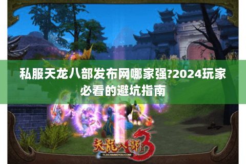 私服天龙八部发布网哪家强?2024玩家必看的避坑指南 私服天龙八部发布网哪家强?2024玩家必看的避坑指南