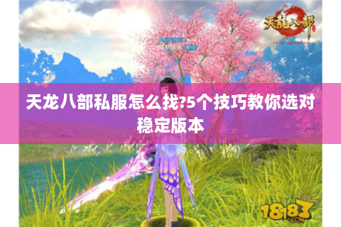 天龙八部私服怎么找?5个技巧教你选对稳定版本 天龙八部私服怎么找?5个技巧教你选对稳定版本