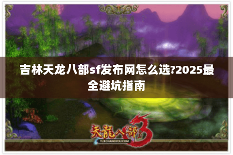 吉林天龙八部sf发布网怎么选?2025最全避坑指南 吉林天龙八部sf发布网怎么选?2025最全避坑指南