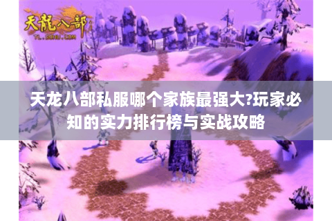 天龙八部私服哪个家族最强大?玩家必知的实力排行榜与实战攻略 天龙八部私服哪个家族最强大?玩家必知的实力排行榜与实战攻略