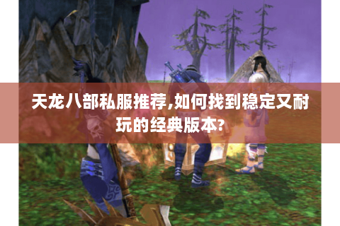 天龙八部私服推荐,如何找到稳定又耐玩的经典版本? 天龙八部私服推荐,如何找到稳定又耐玩的经典版本?