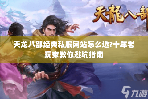 天龙八部经典私服网站怎么选?十年老玩家教你避坑指南 天龙八部经典私服网站怎么选?十年老玩家教你避坑指南