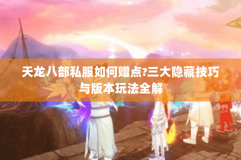 天龙八部私服如何赠点?三大隐藏技巧与版本玩法全解 天龙八部私服如何赠点?三大隐藏技巧与版本玩法全解