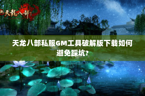 天龙八部私服GM工具破解版下载如何避免踩坑? 天龙八部私服GM工具破解版下载如何避免踩坑?