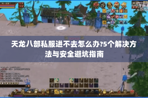 天龙八部私服进不去怎么办?5个解决方法与安全避坑指南 天龙八部私服进不去怎么办?5个解决方法与安全避坑指南