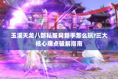 玉溪天龙八部私服网新手怎么玩?三大核心痛点破解指南 玉溪天龙八部私服网新手怎么玩?三大核心痛点破解指南