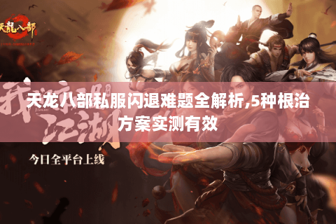 天龙八部私服闪退难题全解析,5种根治方案实测有效 天龙八部私服闪退难题全解析,5种根治方案实测有效