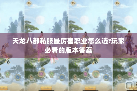 天龙八部私服最厉害职业怎么选?玩家必看的版本答案 天龙八部私服最厉害职业怎么选?玩家必看的版本答案