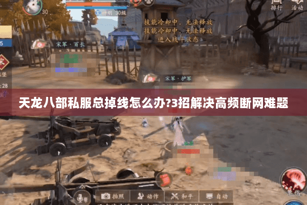 天龙八部私服总掉线怎么办?3招解决高频断网难题 天龙八部私服总掉线怎么办?3招解决高频断网难题