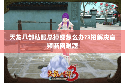 天龙八部私服总掉线怎么办?3招解决高频断网难题 天龙八部私服总掉线怎么办?3招解决高频断网难题