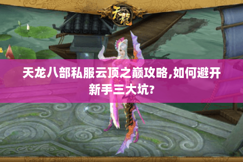 天龙八部私服云顶之巅攻略,如何避开新手三大坑? 天龙八部私服云顶之巅攻略,如何避开新手三大坑?
