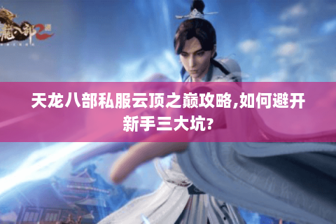 天龙八部私服云顶之巅攻略,如何避开新手三大坑? 天龙八部私服云顶之巅攻略,如何避开新手三大坑?