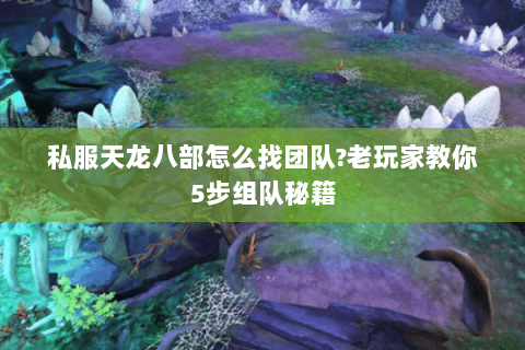 私服天龙八部怎么找团队?老玩家教你5步组队秘籍 私服天龙八部怎么找团队?老玩家教你5步组队秘籍