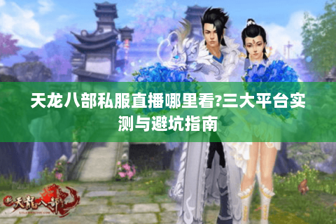 天龙八部私服直播哪里看?三大平台实测与避坑指南 天龙八部私服直播哪里看?三大平台实测与避坑指南