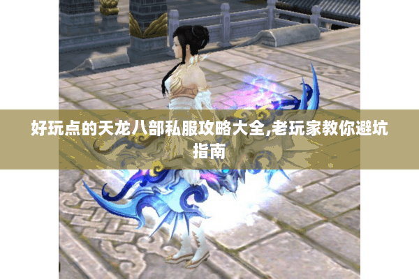 好玩点的天龙八部私服攻略大全,老玩家教你避坑指南 好玩点的天龙八部私服攻略大全,老玩家教你避坑指南