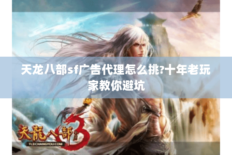 天龙八部sf广告代理怎么挑?十年老玩家教你避坑