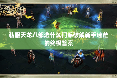 私服天龙八部选什么门派破解新手迷茫的终极答案