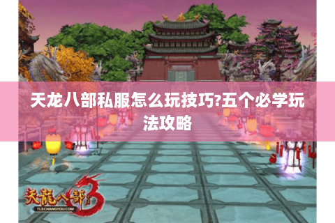 天龙八部私服怎么玩技巧?五个必学玩法攻略 天龙八部私服怎么玩技巧?五个必学玩法攻略