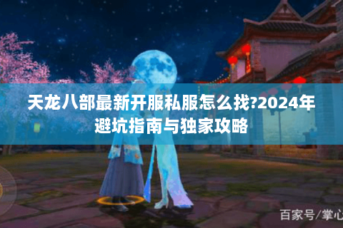 天龙八部最新开服私服怎么找?2024年避坑指南与独家攻略 天龙八部最新开服私服怎么找?2024年避坑指南与独家攻略