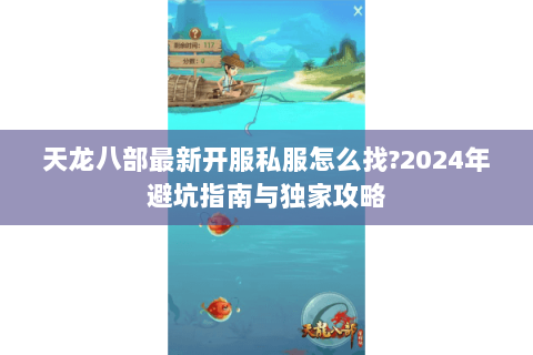 天龙八部最新开服私服怎么找?2024年避坑指南与独家攻略 天龙八部最新开服私服怎么找?2024年避坑指南与独家攻略