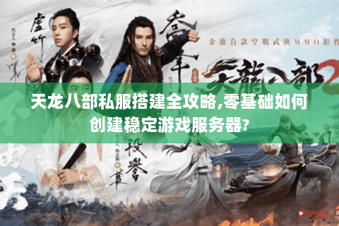 天龙八部私服搭建全攻略,零基础如何创建稳定游戏服务器? 天龙八部私服搭建全攻略,零基础如何创建稳定游戏服务器?