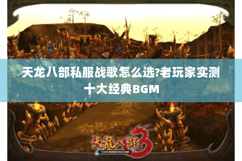 天龙八部私服战歌怎么选?老玩家实测十大经典BGM 天龙八部私服战歌怎么选?老玩家实测十大经典BGM