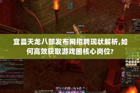 宜昌天龙八部发布网招聘现状解析,如何高效获取游戏圈核心岗位? 宜昌天龙八部发布网招聘现状解析,如何高效获取游戏圈核心岗位?