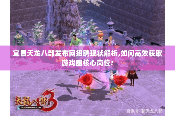 宜昌天龙八部发布网招聘现状解析,如何高效获取游戏圈核心岗位? 宜昌天龙八部发布网招聘现状解析,如何高效获取游戏圈核心岗位?