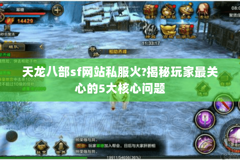 天龙八部sf网站私服火?揭秘玩家最关心的5大核心问题 天龙八部sf网站私服火?揭秘玩家最关心的5大核心问题