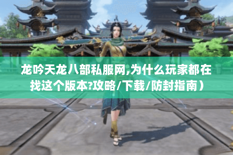龙吟天龙八部私服网,为什么玩家都在找这个版本?攻略/下载/防封指南) 龙吟天龙八部私服网,为什么玩家都在找这个版本?攻略/下载/防封指南)