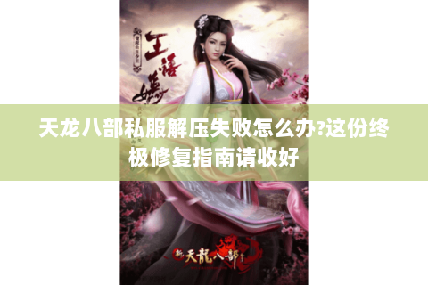 天龙八部私服解压失败怎么办?这份终极修复指南请收好 天龙八部私服解压失败怎么办?这份终极修复指南请收好