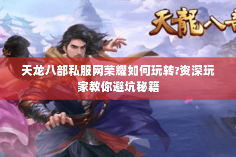 天龙八部私服网荣耀如何玩转?资深玩家教你避坑秘籍 天龙八部私服网荣耀如何玩转?资深玩家教你避坑秘籍