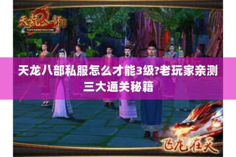 天龙八部私服怎么才能3级?老玩家亲测三大通关秘籍 天龙八部私服怎么才能3级?老玩家亲测三大通关秘籍