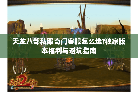 天龙八部私服奇门客服怎么选?独家版本福利与避坑指南 天龙八部私服奇门客服怎么选?独家版本福利与避坑指南