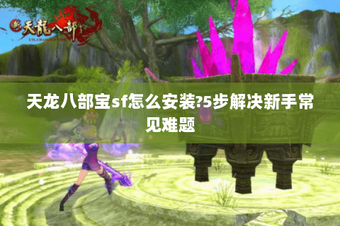 天龙八部宝sf怎么安装?5步解决新手常见难题 天龙八部宝sf怎么安装?5步解决新手常见难题