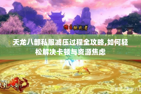 天龙八部私服减压过程全攻略,如何轻松解决卡顿与资源焦虑 天龙八部私服减压过程全攻略,如何轻松解决卡顿与资源焦虑
