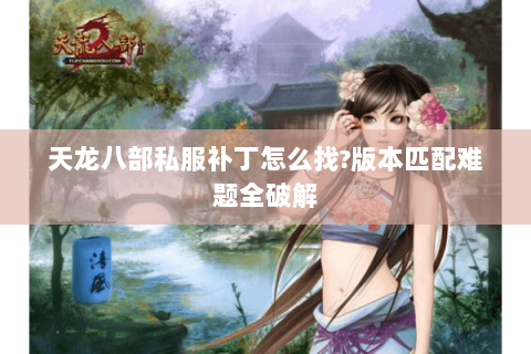 天龙八部私服补丁怎么找?版本匹配难题全破解 天龙八部私服补丁怎么找?版本匹配难题全破解