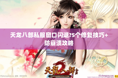 天龙八部私服窗口闪退?5个修复技巧+防崩溃攻略 天龙八部私服窗口闪退?5个修复技巧+防崩溃攻略