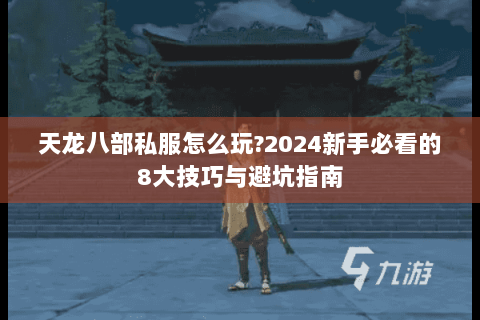 天龙八部私服怎么玩?2024新手必看的8大技巧与避坑指南 天龙八部私服怎么玩?2024新手必看的8大技巧与避坑指南