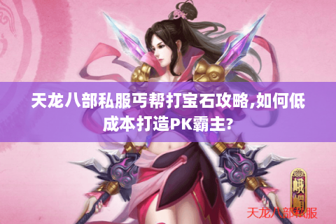 天龙八部私服丐帮打宝石攻略,如何低成本打造PK霸主? 天龙八部私服丐帮打宝石攻略,如何低成本打造PK霸主?