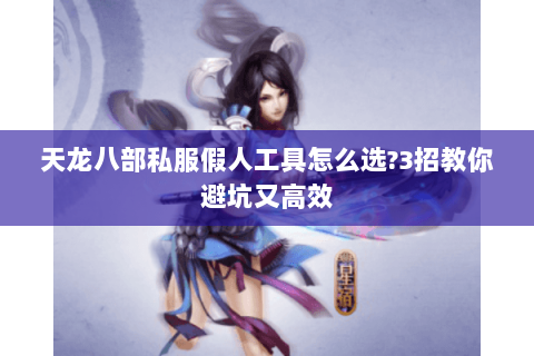 天龙八部私服假人工具怎么选?3招教你避坑又高效 天龙八部私服假人工具怎么选?3招教你避坑又高效