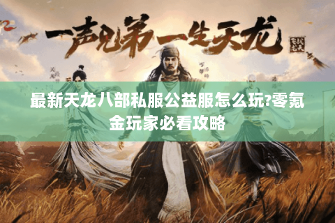 最新天龙八部私服公益服怎么玩?零氪金玩家必看攻略 最新天龙八部私服公益服怎么玩?零氪金玩家必看攻略