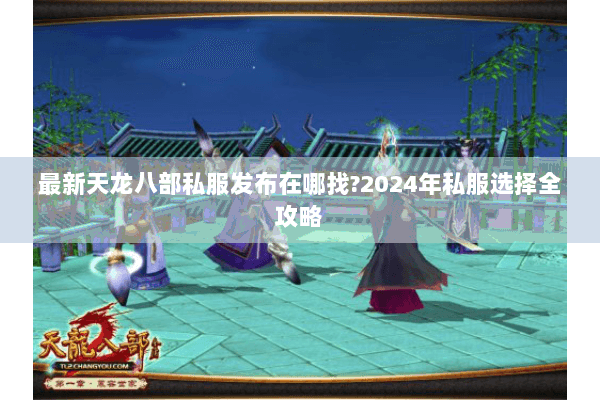 最新天龙八部私服发布在哪找?2024年私服选择全攻略 最新天龙八部私服发布在哪找?2024年私服选择全攻略
