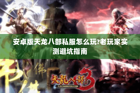 安卓版天龙八部私服怎么玩?老玩家实测避坑指南 安卓版天龙八部私服怎么玩?老玩家实测避坑指南
